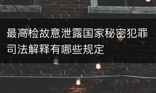 最高检故意泄露国家秘密犯罪司法解释有哪些规定