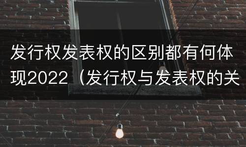 发行权发表权的区别都有何体现2022（发行权与发表权的关系）