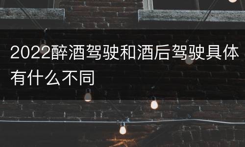 2022醉酒驾驶和酒后驾驶具体有什么不同