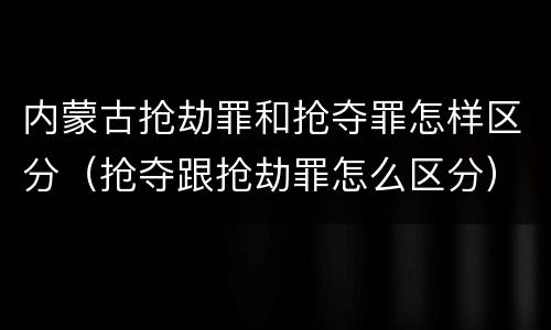 内蒙古抢劫罪和抢夺罪怎样区分（抢夺跟抢劫罪怎么区分）