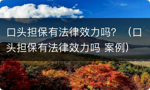 口头担保有法律效力吗？（口头担保有法律效力吗 案例）