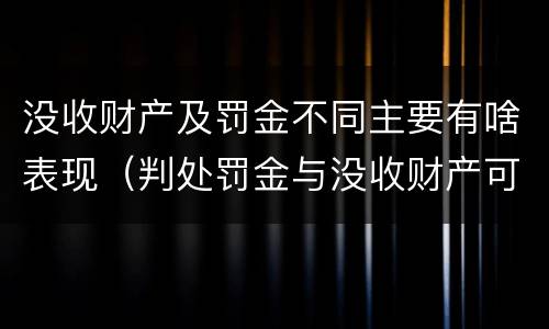 没收财产及罚金不同主要有啥表现（判处罚金与没收财产可以并罚吗）