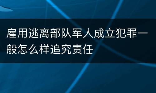 雇用逃离部队军人成立犯罪一般怎么样追究责任