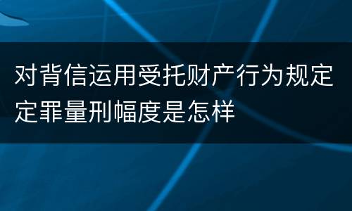 对背信运用受托财产行为规定定罪量刑幅度是怎样