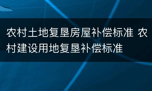 农村土地复垦房屋补偿标准 农村建设用地复垦补偿标准
