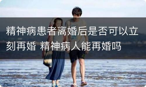 精神病患者离婚后是否可以立刻再婚 精神病人能再婚吗