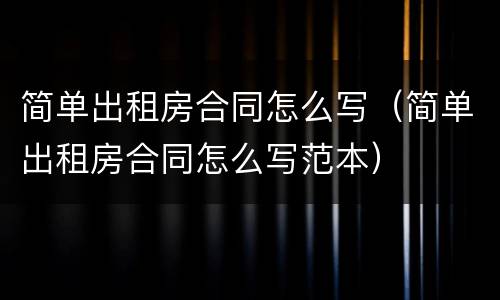 简单出租房合同怎么写（简单出租房合同怎么写范本）