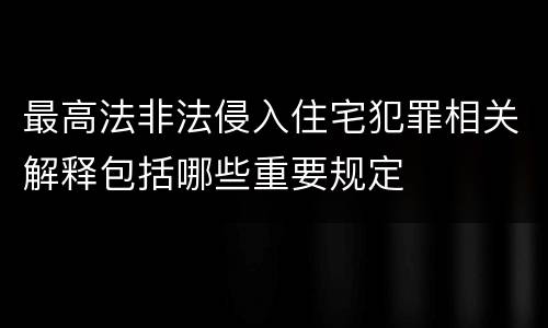 最高法非法侵入住宅犯罪相关解释包括哪些重要规定