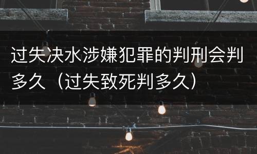 过失决水涉嫌犯罪的判刑会判多久（过失致死判多久）