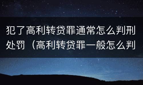 犯了高利转贷罪通常怎么判刑处罚（高利转贷罪一般怎么判）