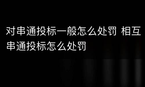 对串通投标一般怎么处罚 相互串通投标怎么处罚