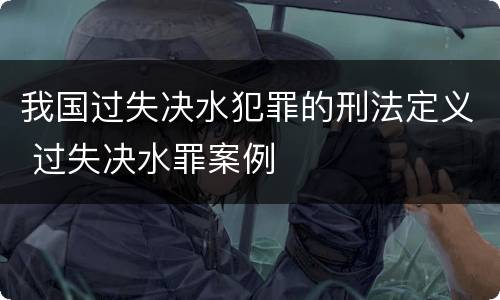 我国过失决水犯罪的刑法定义 过失决水罪案例