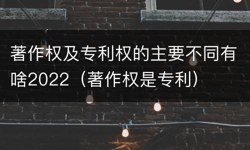著作权及专利权的主要不同有啥2022（著作权是专利）