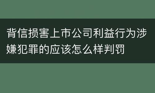 背信损害上市公司利益行为涉嫌犯罪的应该怎么样判罚
