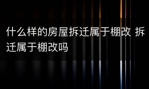 什么样的房屋拆迁属于棚改 拆迁属于棚改吗