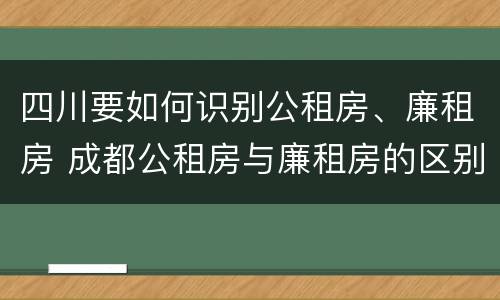 四川要如何识别公租房、廉租房 成都公租房与廉租房的区别