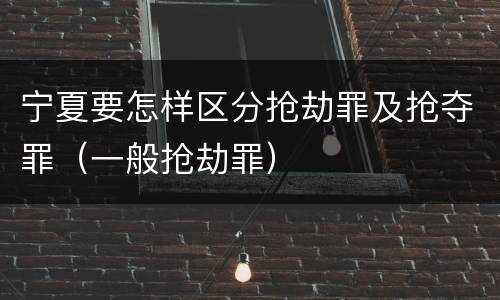 宁夏要怎样区分抢劫罪及抢夺罪（一般抢劫罪）