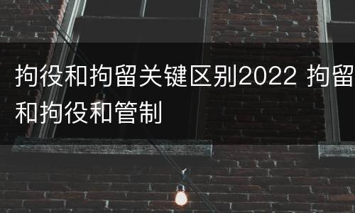 拘役和拘留关键区别2022 拘留和拘役和管制