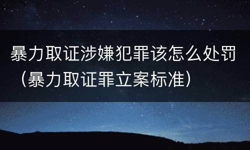 暴力取证涉嫌犯罪该怎么处罚（暴力取证罪立案标准）