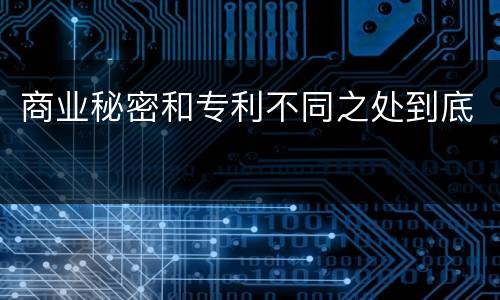 商业秘密和专利不同之处到底