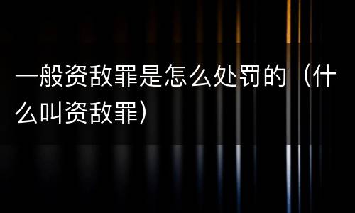 一般资敌罪是怎么处罚的（什么叫资敌罪）