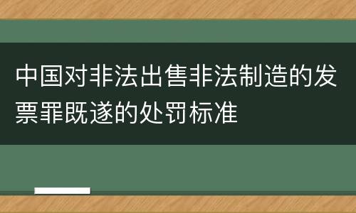 中国对非法出售非法制造的发票罪既遂的处罚标准