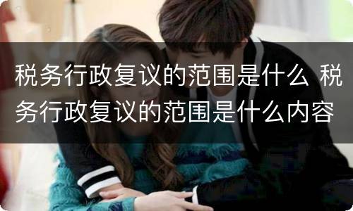 税务行政复议的范围是什么 税务行政复议的范围是什么内容