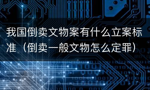 我国倒卖文物案有什么立案标准（倒卖一般文物怎么定罪）