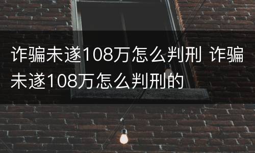 诈骗未遂108万怎么判刑 诈骗未遂108万怎么判刑的