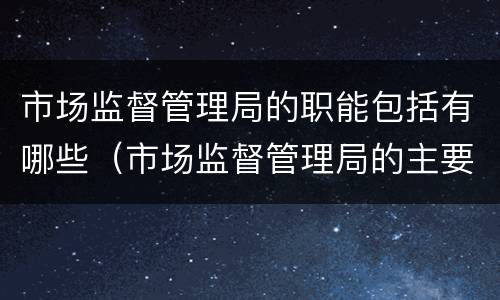 市场监督管理局的职能包括有哪些（市场监督管理局的主要职责是什么）