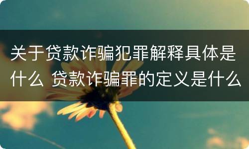 关于贷款诈骗犯罪解释具体是什么 贷款诈骗罪的定义是什么