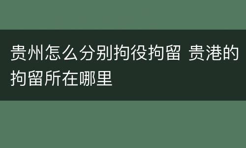 贵州怎么分别拘役拘留 贵港的拘留所在哪里