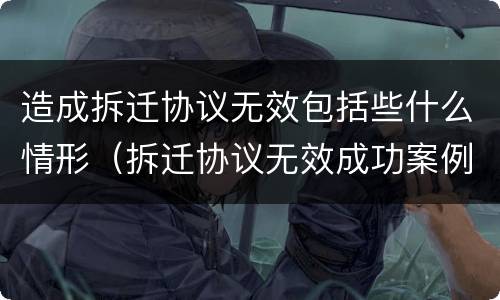 造成拆迁协议无效包括些什么情形（拆迁协议无效成功案例）