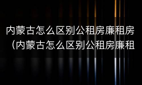 内蒙古怎么区别公租房廉租房（内蒙古怎么区别公租房廉租房的）