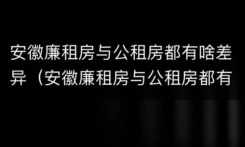 安徽廉租房与公租房都有啥差异（安徽廉租房与公租房都有啥差异吗）