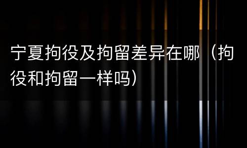 宁夏拘役及拘留差异在哪（拘役和拘留一样吗）