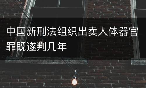 中国新刑法组织出卖人体器官罪既遂判几年