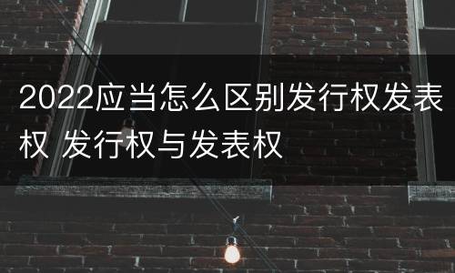 2022应当怎么区别发行权发表权 发行权与发表权