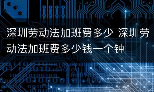 深圳劳动法加班费多少 深圳劳动法加班费多少钱一个钟