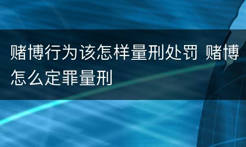 赌博行为该怎样量刑处罚 赌博怎么定罪量刑