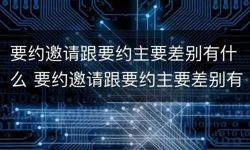要约邀请跟要约主要差别有什么 要约邀请跟要约主要差别有什么区别呢
