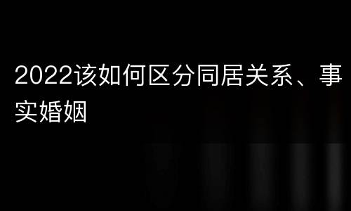 2022该如何区分同居关系、事实婚姻