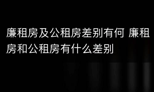 廉租房及公租房差别有何 廉租房和公租房有什么差别