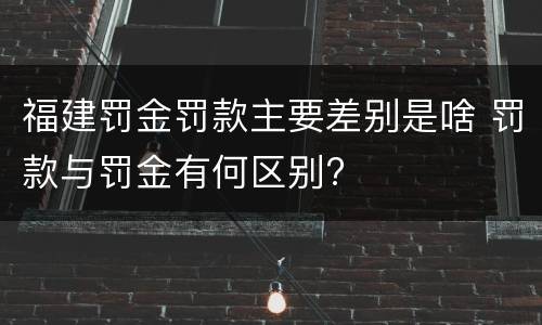 福建罚金罚款主要差别是啥 罚款与罚金有何区别?