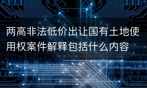 两高非法低价出让国有土地使用权案件解释包括什么内容