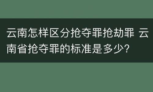 云南怎样区分抢夺罪抢劫罪 云南省抢夺罪的标准是多少?