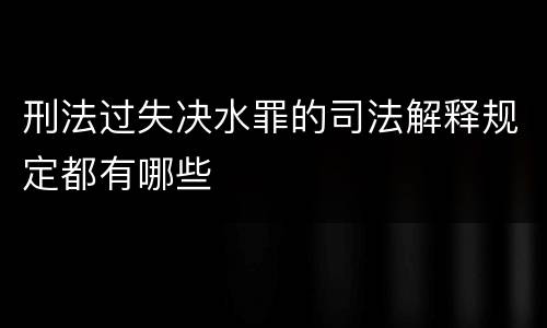 刑法过失决水罪的司法解释规定都有哪些
