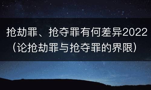 抢劫罪、抢夺罪有何差异2022（论抢劫罪与抢夺罪的界限）