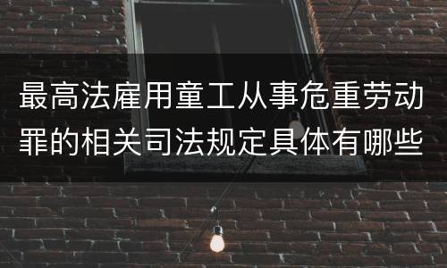 最高法雇用童工从事危重劳动罪的相关司法规定具体有哪些主要内容