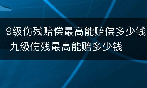 9级伤残赔偿最高能赔偿多少钱 九级伤残最高能赔多少钱